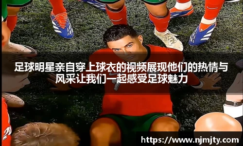 足球明星亲自穿上球衣的视频展现他们的热情与风采让我们一起感受足球魅力